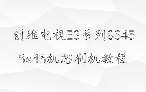 创维电视E3系列8S45、8s46机芯刷机升级视频教程