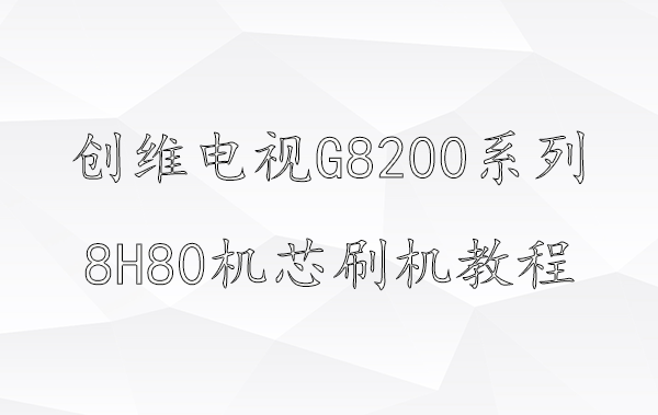 创维电视G8200系列8H80机芯升级刷机视频教程